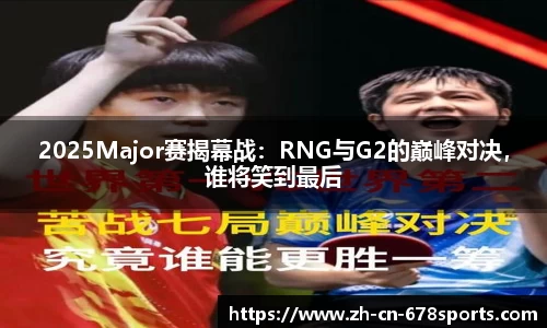 2025Major赛揭幕战:RNG与G2的巅峰对决,谁将笑到最后