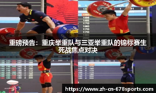 重磅预告:重庆举重队与三亚举重队的锦标赛生死战焦点对决