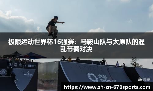 极限运动世界杯16强赛:马鞍山队与太原队的混乱节奏对决